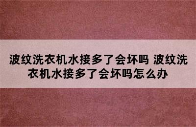 波纹洗衣机水接多了会坏吗 波纹洗衣机水接多了会坏吗怎么办